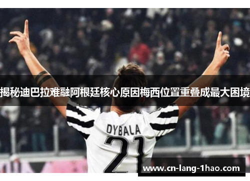 揭秘迪巴拉难融阿根廷核心原因梅西位置重叠成最大困境