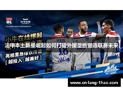 法甲本土新星崛起如何打破外援垄断塑造联赛未来