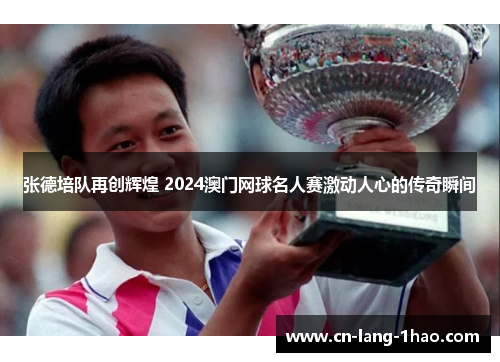 张德培队再创辉煌 2024澳门网球名人赛激动人心的传奇瞬间
