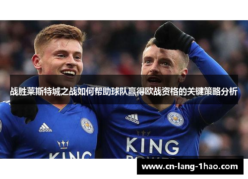 战胜莱斯特城之战如何帮助球队赢得欧战资格的关键策略分析