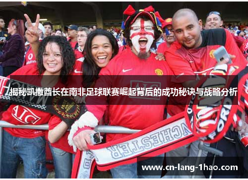 揭秘凯撒酋长在南非足球联赛崛起背后的成功秘诀与战略分析