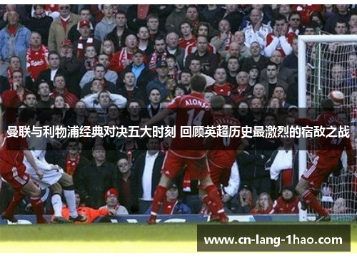 曼联与利物浦经典对决五大时刻 回顾英超历史最激烈的宿敌之战