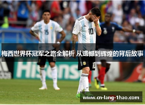 梅西世界杯冠军之路全解析 从遗憾到辉煌的背后故事