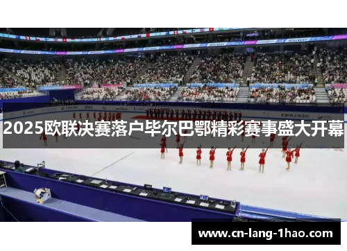 2025欧联决赛落户毕尔巴鄂精彩赛事盛大开幕