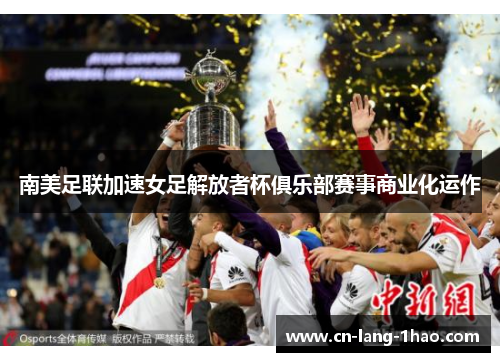 南美足联加速女足解放者杯俱乐部赛事商业化运作