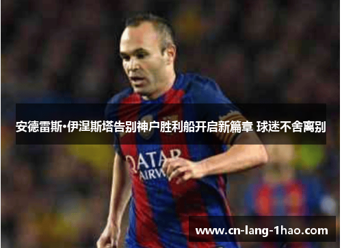 安德雷斯·伊涅斯塔告别神户胜利船开启新篇章 球迷不舍离别