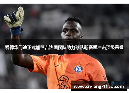 爱德华门迪正式加盟吉达国民队助力球队新赛季冲击顶级荣誉 爱德华门迪正式加盟吉达国民队助力球队新赛季冲击顶级荣誉